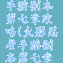 火影忍者手游副本第七章攻略(火影忍者手游副本第七章攻略大全)