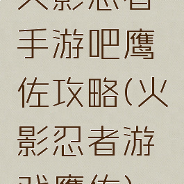 火影忍者手游吧鹰佐攻略(火影忍者游戏鹰佐)