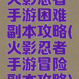 火影忍者手游困难副本攻略(火影忍者手游冒险副本攻略)
