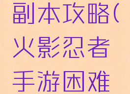 火影忍者手游困难副本攻略(火影忍者手游困难副本攻略大全)
