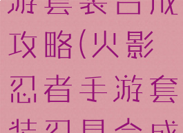 火影忍者手游套装合成攻略(火影忍者手游套装忍具合成)