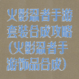 火影忍者手游套装合成攻略(火影忍者手游饰品合成)