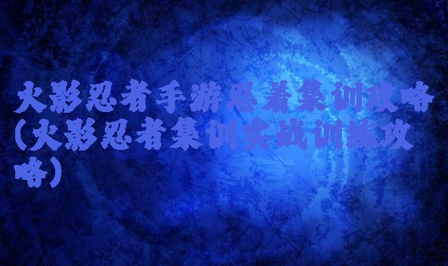 火影忍者手游忍着集训攻略(火影忍者集训实战训练攻略)