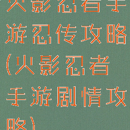 火影忍者手游忍传攻略(火影忍者手游剧情攻略)