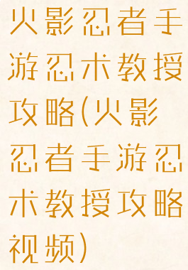 火影忍者手游忍术教授攻略(火影忍者手游忍术教授攻略视频)