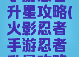 火影忍者手游忍者升星攻略(火影忍者手游忍者升星攻略图)