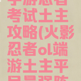 火影忍者手游忍者考试土主攻略(火影忍者ol端游土主平民最强阵容)