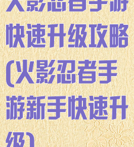 火影忍者手游快速升级攻略(火影忍者手游新手快速升级)