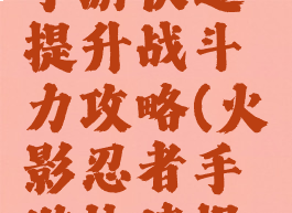 火影忍者手游快速提升战斗力攻略(火影忍者手游快速提高战斗力)