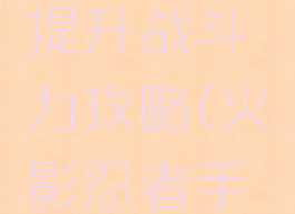 火影忍者手游快速提升战斗力攻略(火影忍者手游提升战斗力方法)