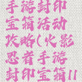 火影忍者手游封印宝箱活动攻略(火影忍者手游封印宝箱11月)