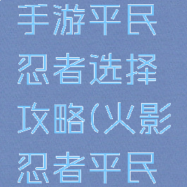 火影忍者手游平民忍者选择攻略(火影忍者平民玩家攻略)