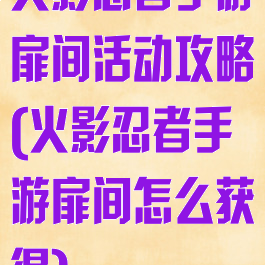 火影忍者手游扉间活动攻略(火影忍者手游扉间怎么获得)