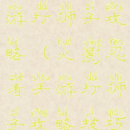 火影忍者手游打狮子攻略(火影忍者手游打狮子攻略技巧)