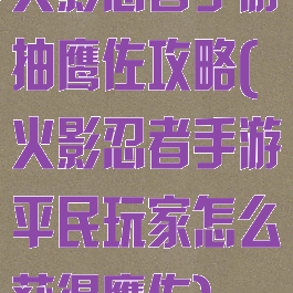 火影忍者手游抽鹰佐攻略(火影忍者手游平民玩家怎么获得鹰佐)