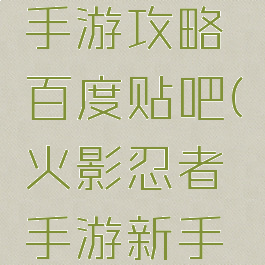 火影忍者手游攻略百度贴吧(火影忍者手游新手必看攻略)