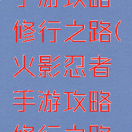 火影忍者手游攻略修行之路(火影忍者手游攻略修行之路视频)