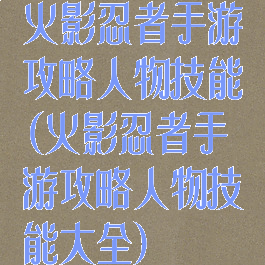 火影忍者手游攻略人物技能(火影忍者手游攻略人物技能大全)