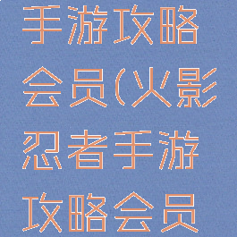 火影忍者手游攻略会员(火影忍者手游攻略会员怎么领)