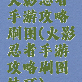火影忍者手游攻略刷图(火影忍者手游攻略刷图技巧)