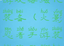 火影忍者手游攻略强化装备(火影忍者手游装备怎么强化)
