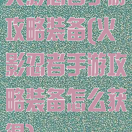 火影忍者手游攻略装备(火影忍者手游攻略装备怎么获得)