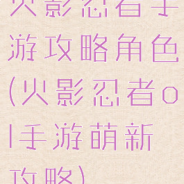 火影忍者手游攻略角色(火影忍者ol手游萌新攻略)
