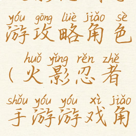 火影忍者手游攻略角色(火影忍者手游游戏角色)