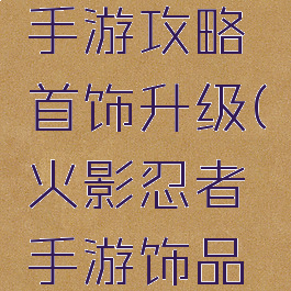 火影忍者手游攻略首饰升级(火影忍者手游饰品升级攻略)