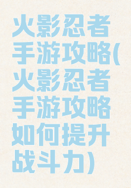 火影忍者手游攻略(火影忍者手游攻略如何提升战斗力)