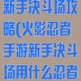 火影忍者手游新手决斗场攻略(火影忍者手游新手决斗场用什么忍者)