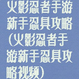 火影忍者手游新手忍具攻略(火影忍者手游新手忍具攻略视频)