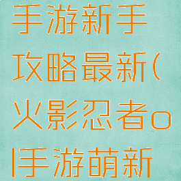 火影忍者手游新手攻略最新(火影忍者ol手游萌新攻略)