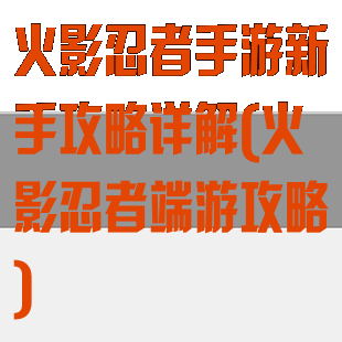 火影忍者手游新手攻略详解(火影忍者端游攻略)