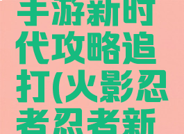 火影忍者手游新时代攻略追打(火影忍者忍者新世代追打)