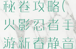 火影忍者手游新春静音秘卷攻略(火影忍者手游新春静音秘卷攻略大全)