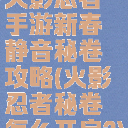 火影忍者手游新春静音秘卷攻略(火影忍者秘卷怎么开启?)