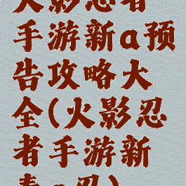 火影忍者手游新a预告攻略大全(火影忍者手游新春a忍)