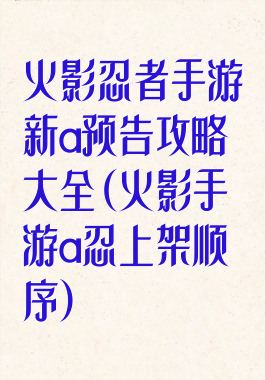 火影忍者手游新a预告攻略大全(火影手游a忍上架顺序)