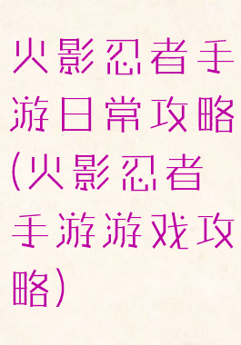火影忍者手游日常攻略(火影忍者手游游戏攻略)
