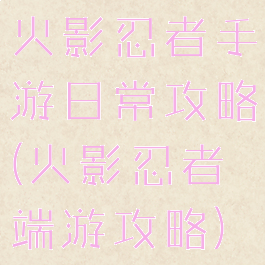 火影忍者手游日常攻略(火影忍者端游攻略)