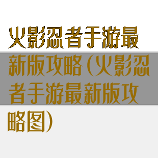 火影忍者手游最新版攻略(火影忍者手游最新版攻略图)