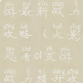 火影忍者手游最新战力攻略(火影忍者ol页游战力提升攻略)