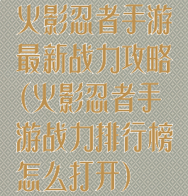火影忍者手游最新战力攻略(火影忍者手游战力排行榜怎么打开)