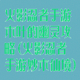 火影忍者手游木叶的幽灵攻略(火影忍者手游妙木仙境)