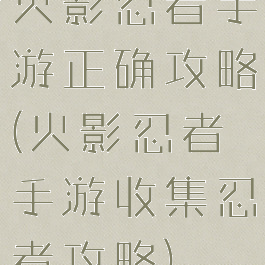 火影忍者手游正确攻略(火影忍者手游收集忍者攻略)