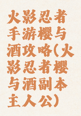 火影忍者手游樱与酒攻略(火影忍者樱与酒副本主人公)