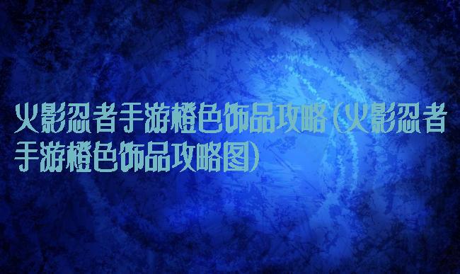 火影忍者手游橙色饰品攻略(火影忍者手游橙色饰品攻略图)
