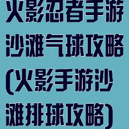 火影忍者手游沙滩气球攻略(火影手游沙滩排球攻略)