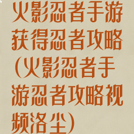 火影忍者手游获得忍者攻略(火影忍者手游忍者攻略视频洛尘)